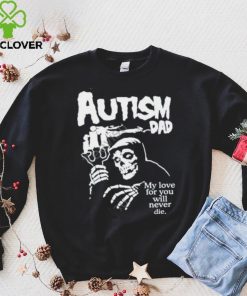 Misfts Autism Dad My Love For You Will Never Die Shirt Shirts That Go Hard