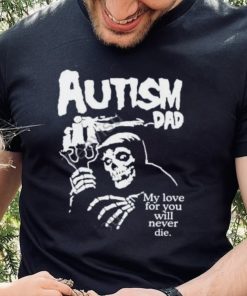 Misfts Autism Dad My Love For You Will Never Die Shirt Shirts That Go Hard