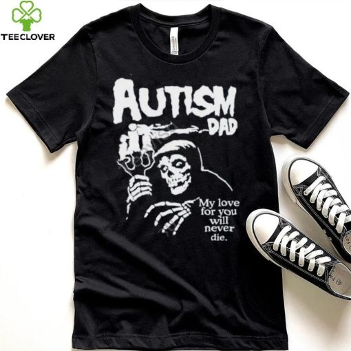 Misfts Autism Dad My Love For You Will Never Die Shirt Shirts That Go Hard