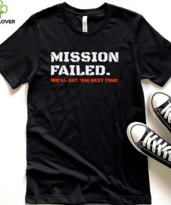Mission failed we’ll get em next time 2022 hoodie, sweater, longsleeve, shirt v-neck, t-shirt