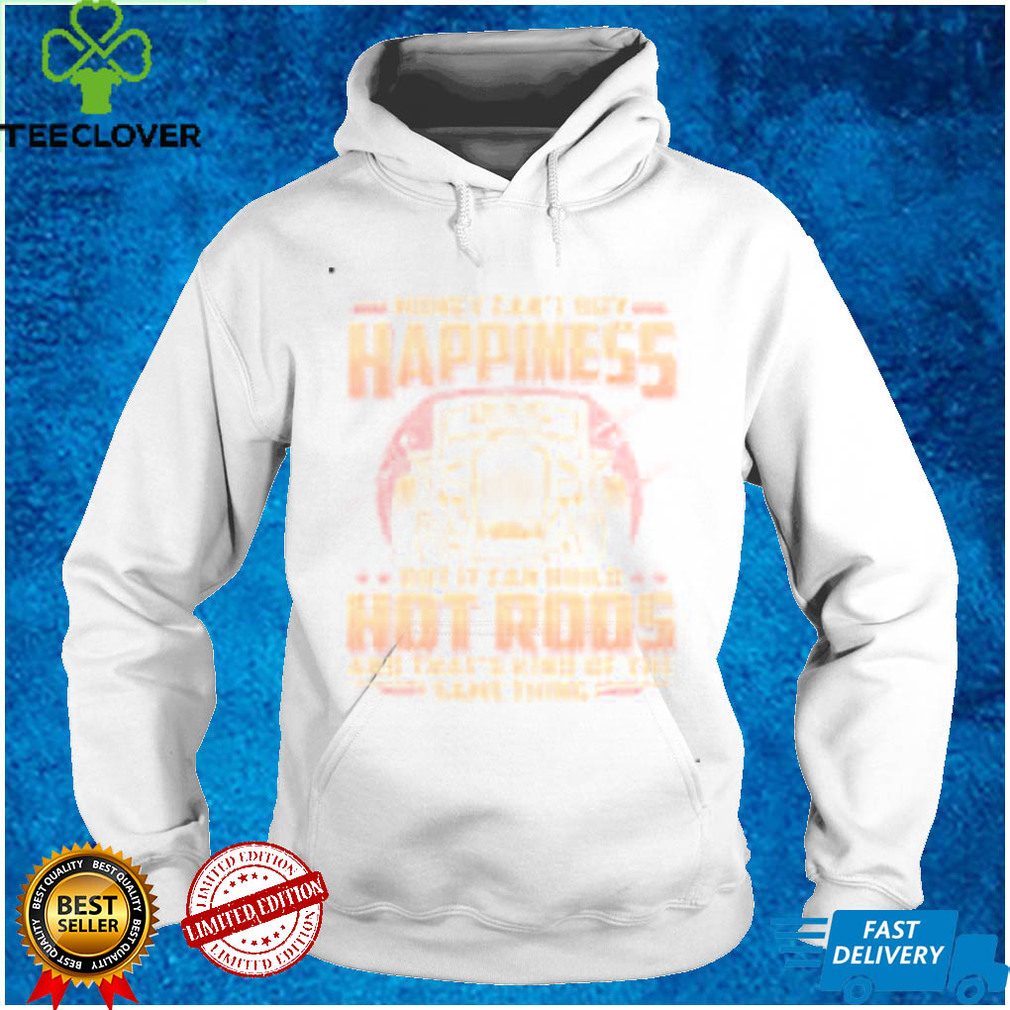 Money Can’t Buy Happiness But It Can Build Hot Rods And That’s Kind Of The Same Shirt