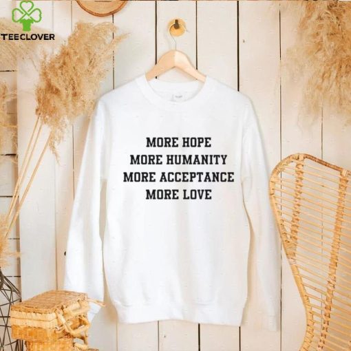 More hope more humanity more acceptance more love shirt