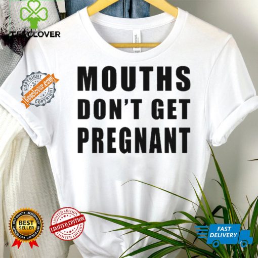 Mouths Don’t Get Pregnant Shirt