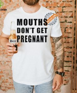 Mouths Don’t Get Pregnant Shirt