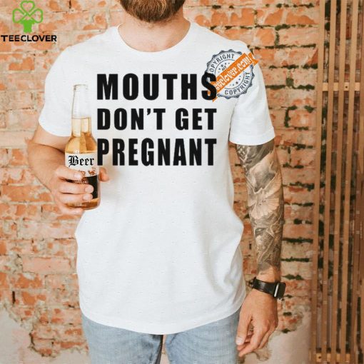Mouths Don’t Get Pregnant Shirt