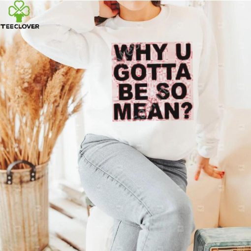 Why U Gotta Be So Mean New Shirt