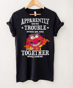 Muppet Animal Apparently We’re Trouble When We Are Together Who Knew Shirt