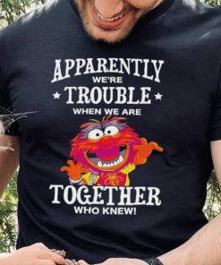 Muppet Animal Apparently We’re Trouble When We Are Together Who Knew Shirt