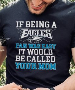 If Being A Eagles Fan Was Easy It Would Be Called Your Mom Shirt