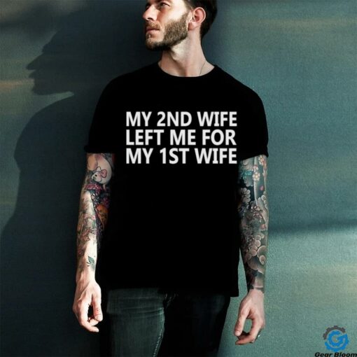 My 2nd wife left me for my 1st wife shirt