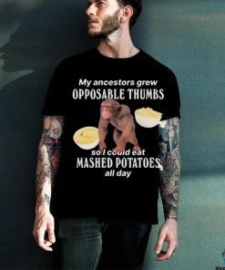 My Ancestors Grew Opposable Thumbs So I Could Eat Mashed Potatoes All Day shirt
