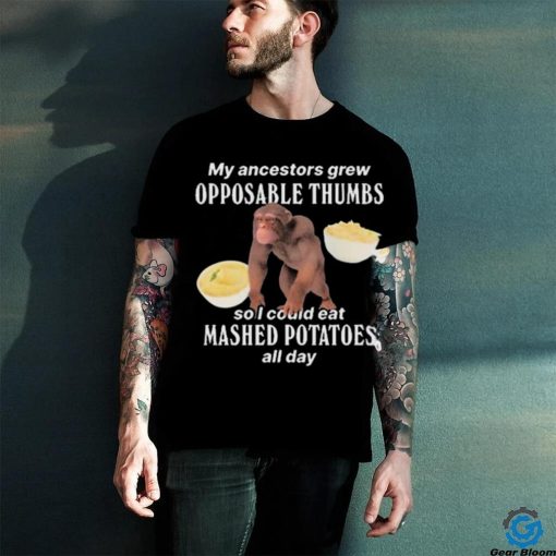 My Ancestors Grew Opposable Thumbs So I Could Eat Mashed Potatoes All Day shirt