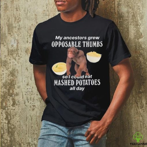 My Ancestors Grew Opposable Thumbs So I Could Eat Mashed Potatoes All Day shirt