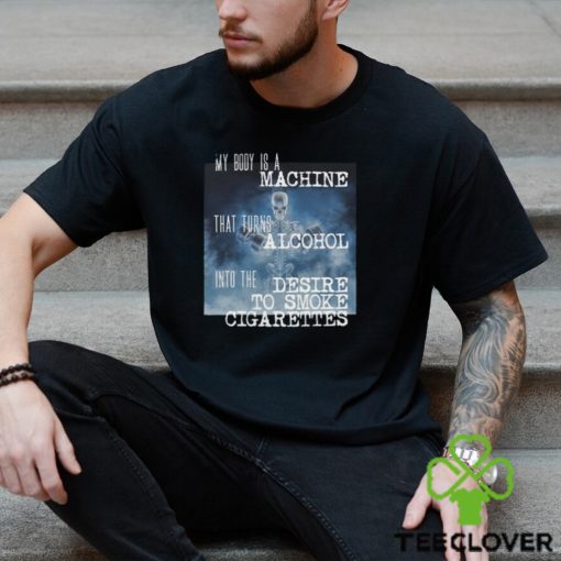 My Body Is A Machine Alcohol To Cigarettes T Shirt