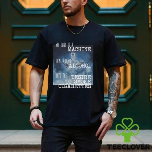 My Body Is A Machine Alcohol To Cigarettes T Shirt