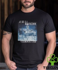 My Body Is A Machine Alcohol To Cigarettes T Shirt