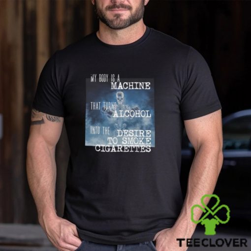 My Body Is A Machine Alcohol To Cigarettes T Shirt