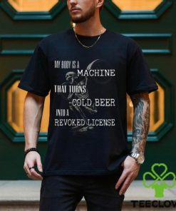 My Body Is A Machine That Turns Cold Beer Into A Revoked License Shirt