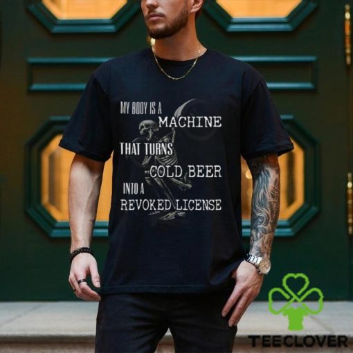 My Body Is A Machine That Turns Cold Beer Into A Revoked License Shirt