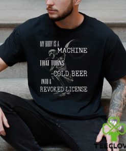 My Body Is A Machine That Turns Cold Beer Into A Revoked License Shirt