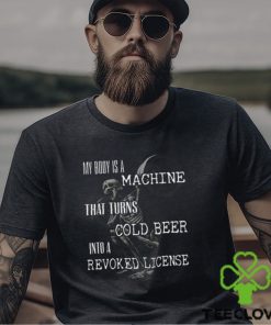 My Body Is A Machine That Turns Cold Beer Into A Revoked License Shirt