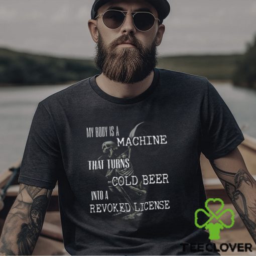 My Body Is A Machine That Turns Cold Beer Into A Revoked License Shirt