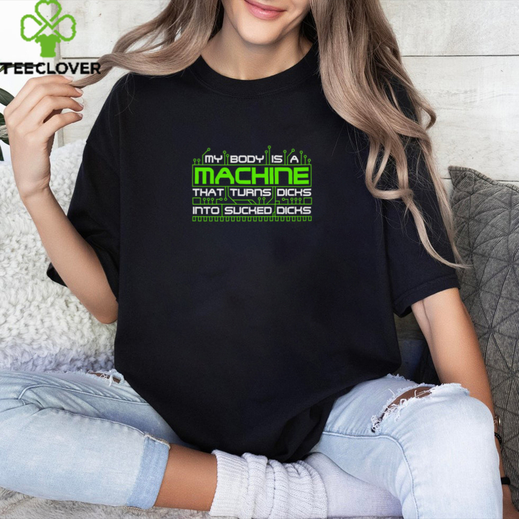 My Body Is A Machine That Turns Dicks Into Sucked Dicks Shirt My Body Is A Machine That Turns Dicks Into Sucked Dicks Shirt