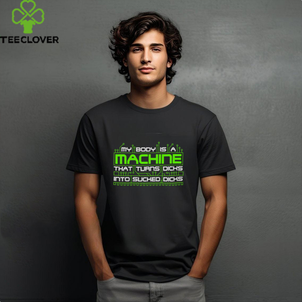My Body Is A Machine That Turns Dicks Into Sucked Dicks Shirt My Body Is A Machine That Turns Dicks Into Sucked Dicks Shirt