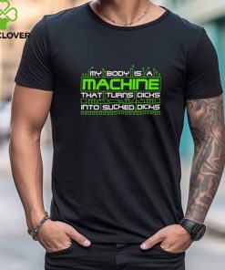 My Body Is A Machine That Turns Dicks Into Sucked Dicks Shirt