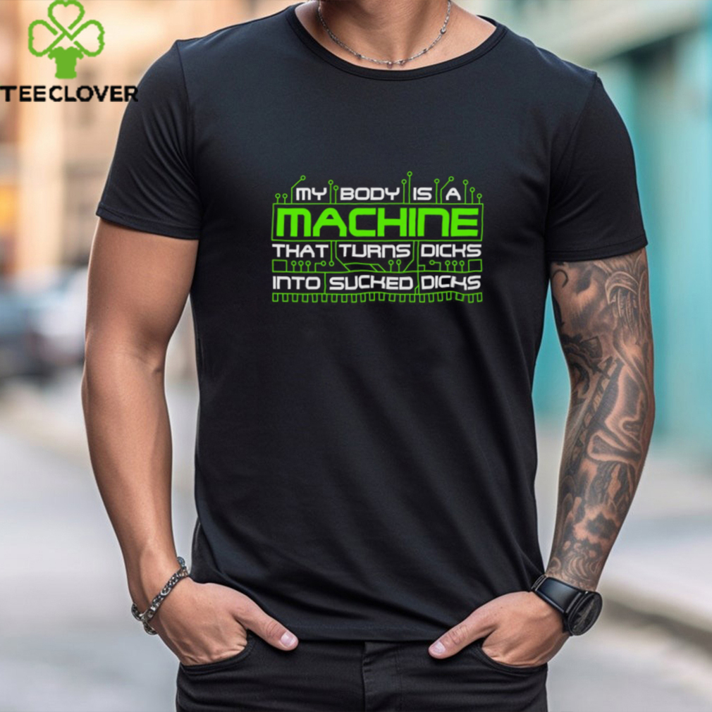 My Body Is A Machine That Turns Dicks Into Sucked Dicks Shirt My Body Is A Machine That Turns Dicks Into Sucked Dicks Shirt