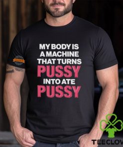 My Body Is A Machine That Turns Pussy Into Ate Pussy Shirt