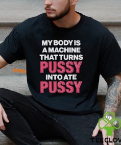 My Body Is A Machine That Turns Pussy Into Ate Pussy Shirt