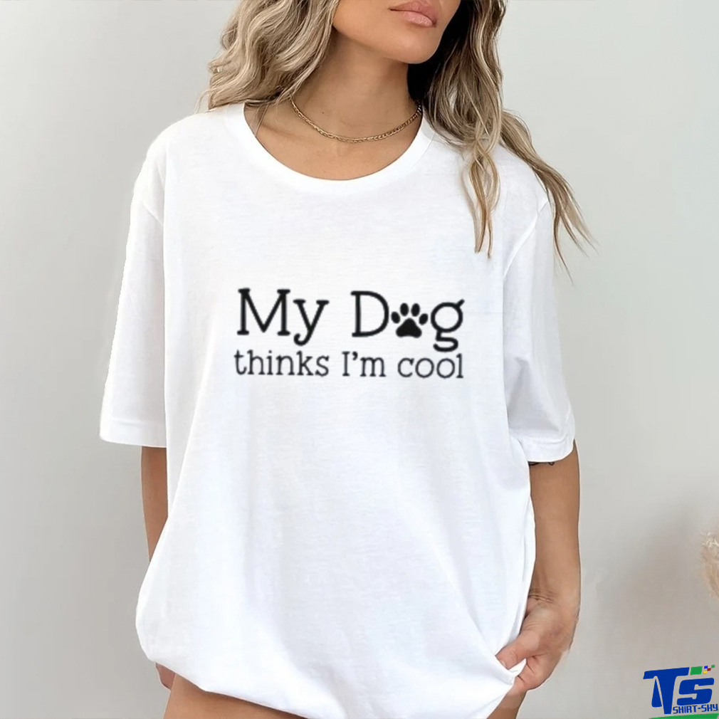 My Dog Thinks I’m Cool Shirt My Dog Thinks I’m Cool Shirt