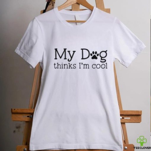 My Dog Thinks I’m Cool Shirt