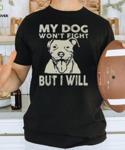 My Dog Won't Fight But I Will Shirt