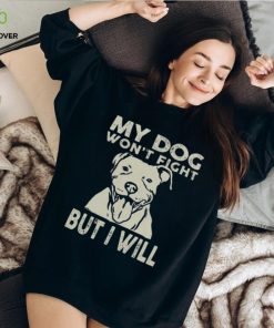 My Dog Won't Fight But I Will Shirt