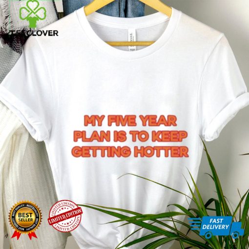 My Five Year Plan Is To Keep Getting Hotter Shirt
