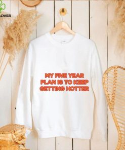 My Five Year Plan Is To Keep Getting Hotter Shirt