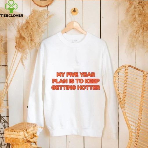 My Five Year Plan Is To Keep Getting Hotter Shirt