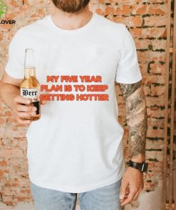My Five Year Plan Is To Keep Getting Hotter Shirt