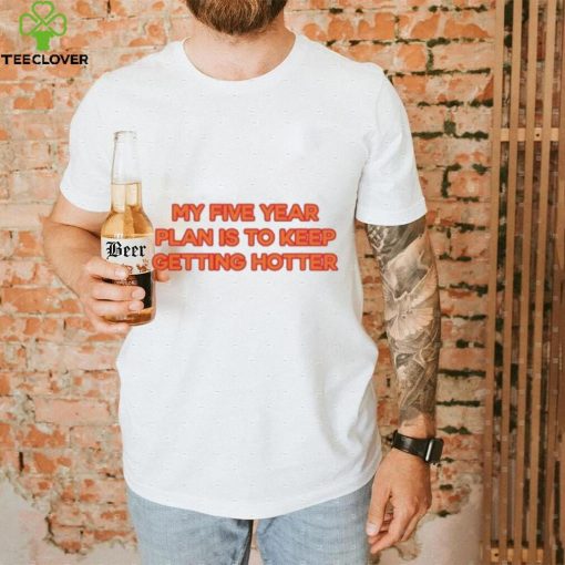 My Five Year Plan Is To Keep Getting Hotter Shirt