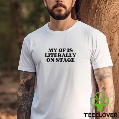 My Gf Is Literally On Stage shirt