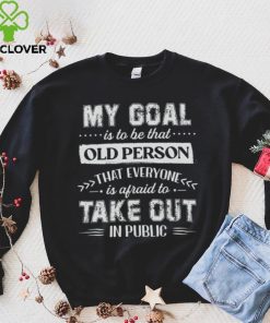 My Goal Is To Be That Old Personthat Everyone Is Afraid To Take Out In Public Shirt
