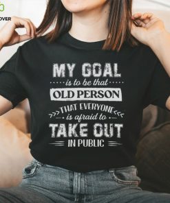 My Goal Is To Be That.. Old Person That Everyone Is Afraid To Take Out In Public Shirt