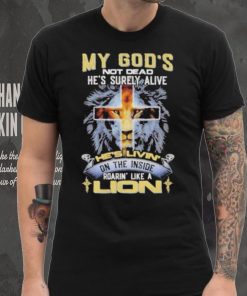 My God’s Not Dead He’s Surely Alive He’s Livin’ On The Inside Roarin’ Like A Lion shirt