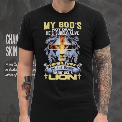 My God’s Not Dead He’s Surely Alive He’s Livin’ On The Inside Roarin’ Like A Lion hoodie, sweater, longsleeve, shirt v-neck, t-shirt