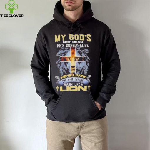 My God’s Not Dead He’s Surely Alive He’s Livin’ On The Inside Roarin’ Like A Lion hoodie, sweater, longsleeve, shirt v-neck, t-shirt