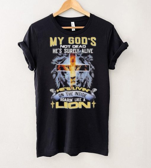 My God’s Not Dead He’s Surely Alive He’s Livin’ On The Inside Roarin’ Like A Lion hoodie, sweater, longsleeve, shirt v-neck, t-shirt