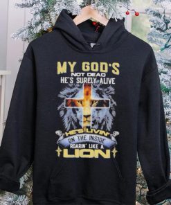 My God’s Not Dead He’s Surely Alive He’s Livin’ On The Inside Roarin’ Like A Lion hoodie, sweater, longsleeve, shirt v-neck, t-shirt