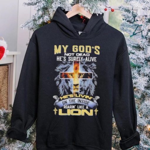 My God’s Not Dead He’s Surely Alive He’s Livin’ On The Inside Roarin’ Like A Lion hoodie, sweater, longsleeve, shirt v-neck, t-shirt